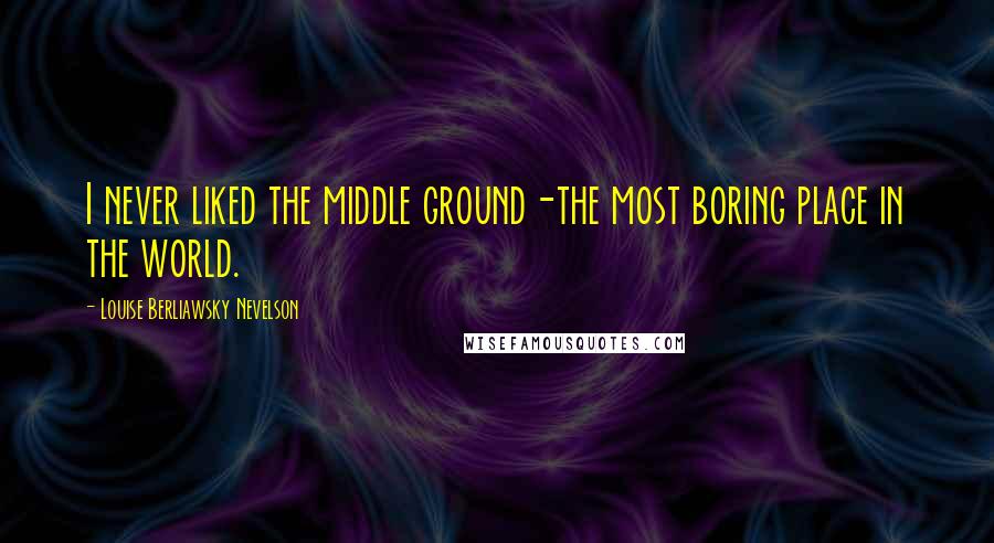 Louise Berliawsky Nevelson Quotes: I never liked the middle ground-the most boring place in the world.