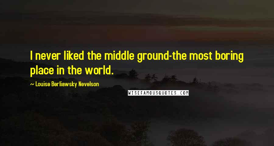 Louise Berliawsky Nevelson Quotes: I never liked the middle ground-the most boring place in the world.