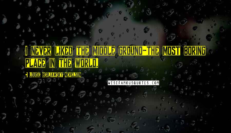 Louise Berliawsky Nevelson Quotes: I never liked the middle ground-the most boring place in the world.