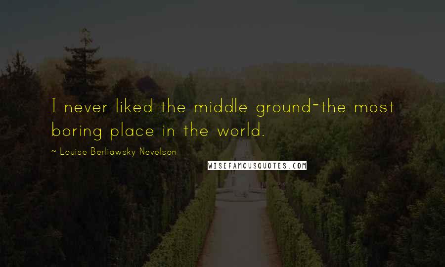 Louise Berliawsky Nevelson Quotes: I never liked the middle ground-the most boring place in the world.