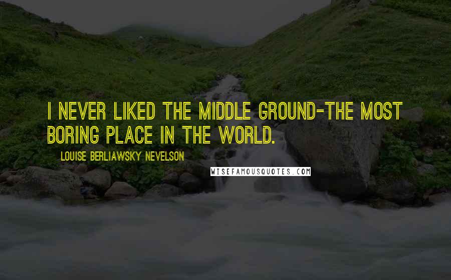 Louise Berliawsky Nevelson Quotes: I never liked the middle ground-the most boring place in the world.