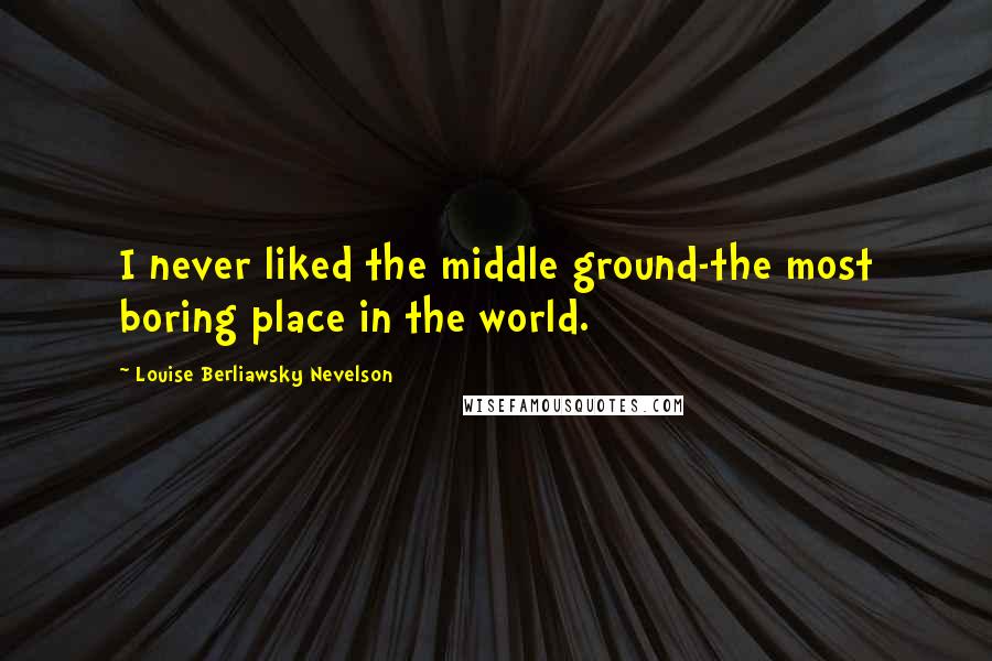 Louise Berliawsky Nevelson Quotes: I never liked the middle ground-the most boring place in the world.