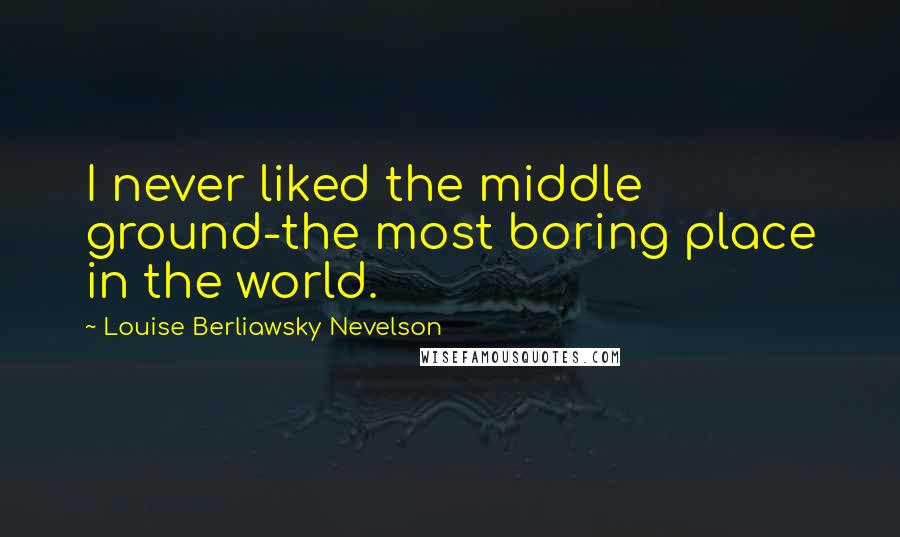 Louise Berliawsky Nevelson Quotes: I never liked the middle ground-the most boring place in the world.