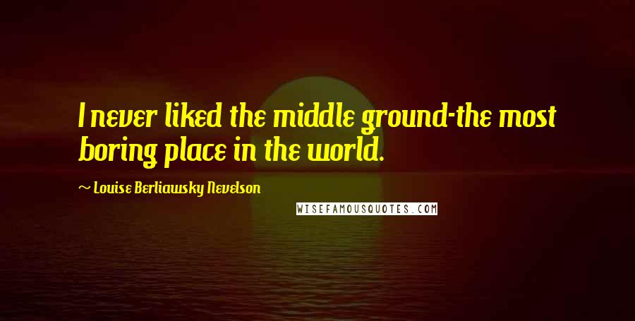 Louise Berliawsky Nevelson Quotes: I never liked the middle ground-the most boring place in the world.