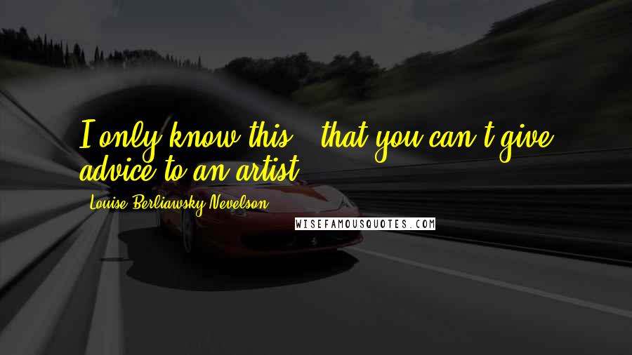 Louise Berliawsky Nevelson Quotes: I only know this - that you can't give advice to an artist.