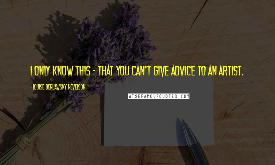 Louise Berliawsky Nevelson Quotes: I only know this - that you can't give advice to an artist.