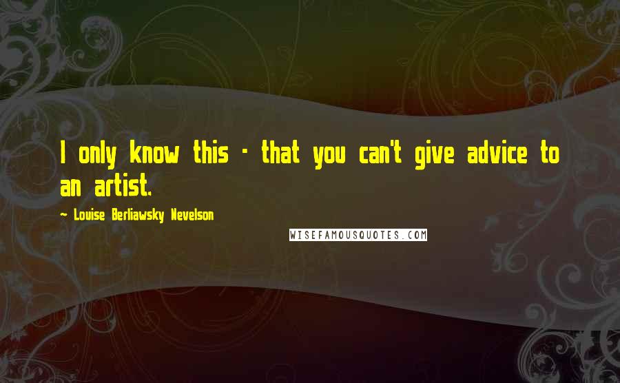 Louise Berliawsky Nevelson Quotes: I only know this - that you can't give advice to an artist.