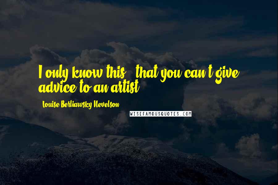 Louise Berliawsky Nevelson Quotes: I only know this - that you can't give advice to an artist.