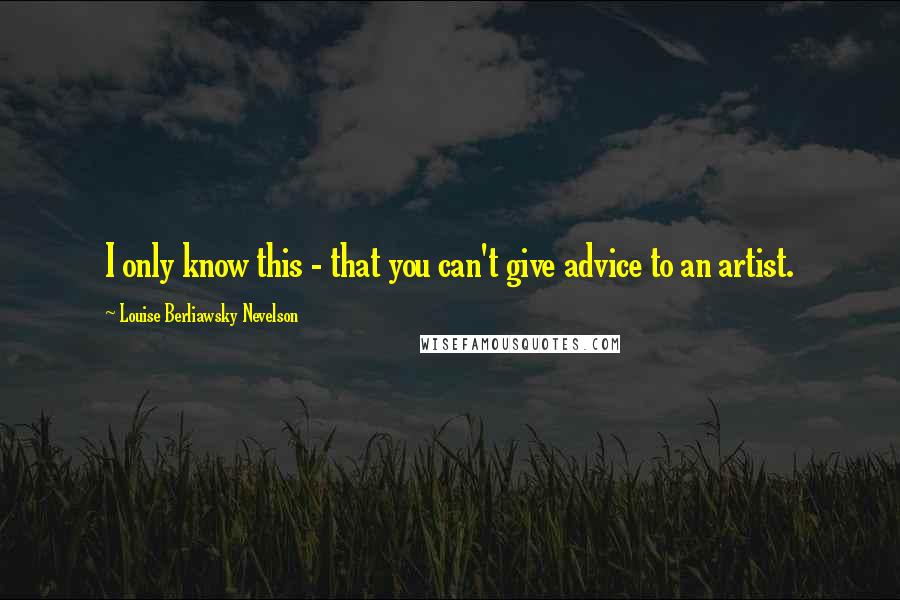 Louise Berliawsky Nevelson Quotes: I only know this - that you can't give advice to an artist.