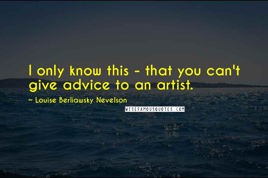 Louise Berliawsky Nevelson Quotes: I only know this - that you can't give advice to an artist.