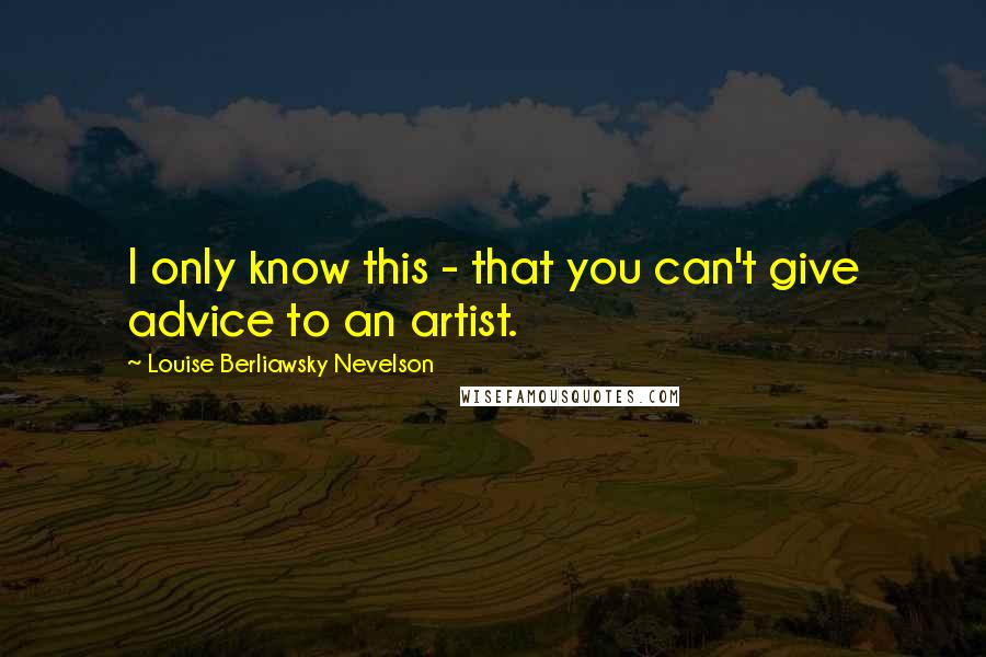 Louise Berliawsky Nevelson Quotes: I only know this - that you can't give advice to an artist.