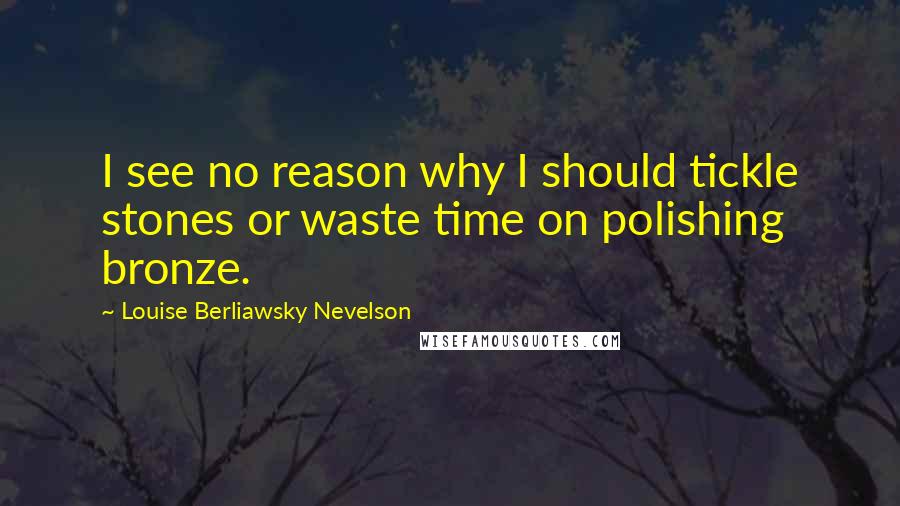 Louise Berliawsky Nevelson Quotes: I see no reason why I should tickle stones or waste time on polishing bronze.