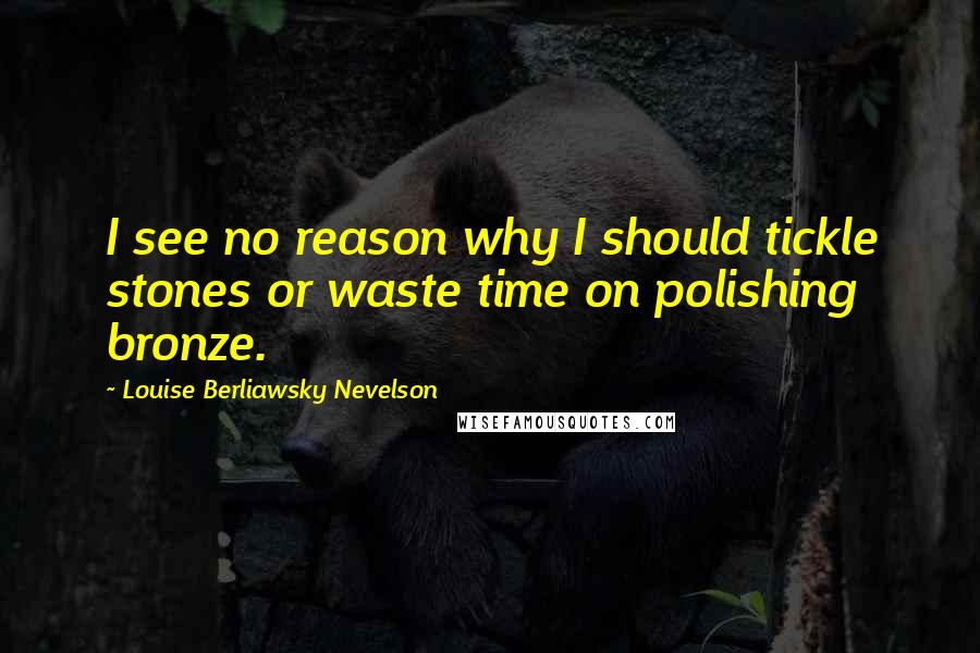 Louise Berliawsky Nevelson Quotes: I see no reason why I should tickle stones or waste time on polishing bronze.