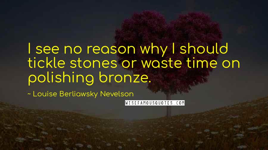 Louise Berliawsky Nevelson Quotes: I see no reason why I should tickle stones or waste time on polishing bronze.