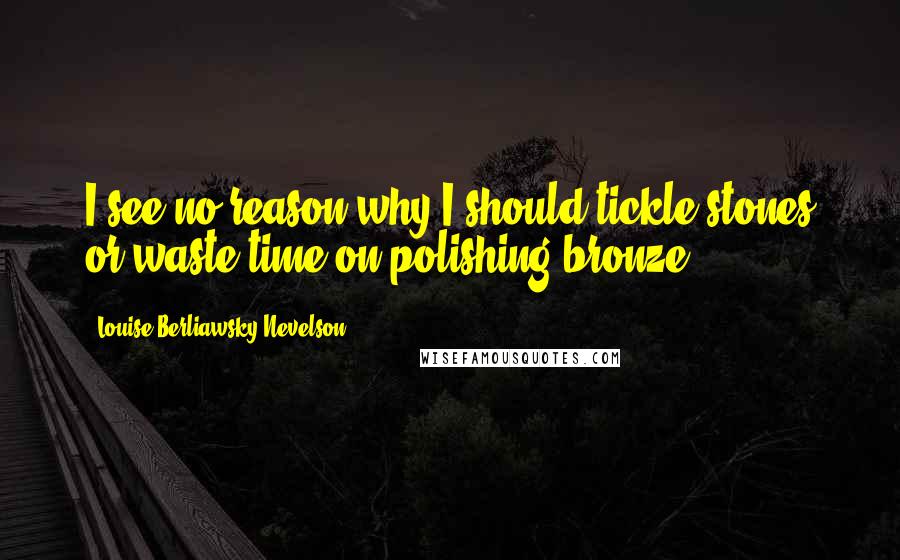 Louise Berliawsky Nevelson Quotes: I see no reason why I should tickle stones or waste time on polishing bronze.