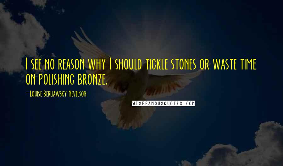 Louise Berliawsky Nevelson Quotes: I see no reason why I should tickle stones or waste time on polishing bronze.