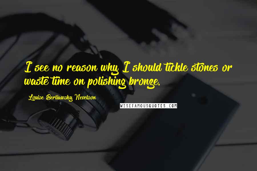 Louise Berliawsky Nevelson Quotes: I see no reason why I should tickle stones or waste time on polishing bronze.