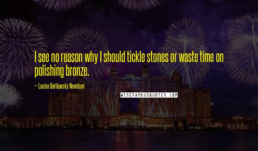 Louise Berliawsky Nevelson Quotes: I see no reason why I should tickle stones or waste time on polishing bronze.