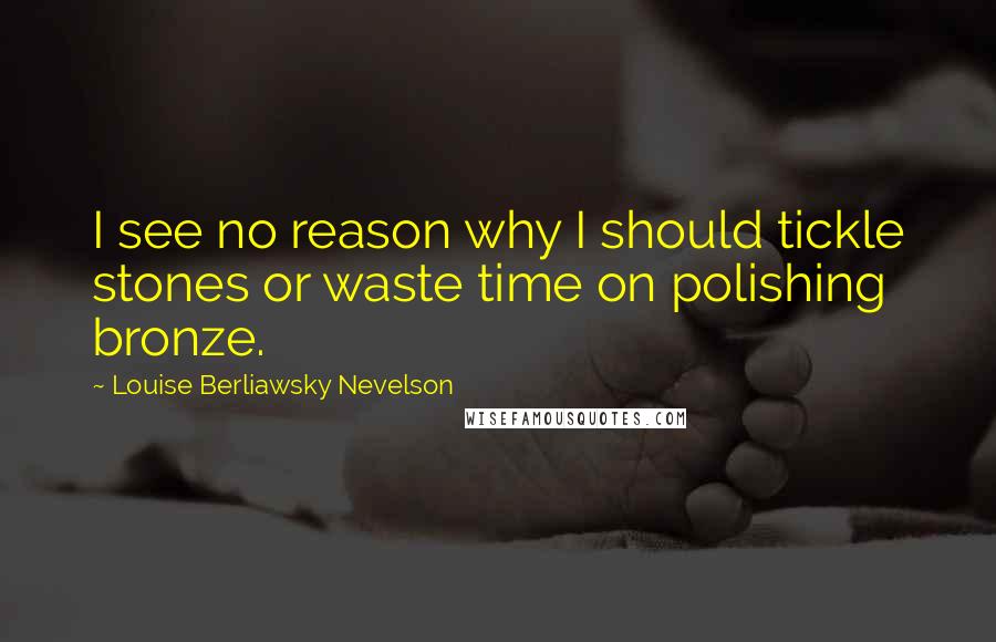 Louise Berliawsky Nevelson Quotes: I see no reason why I should tickle stones or waste time on polishing bronze.