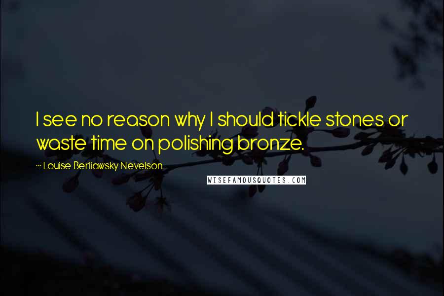 Louise Berliawsky Nevelson Quotes: I see no reason why I should tickle stones or waste time on polishing bronze.