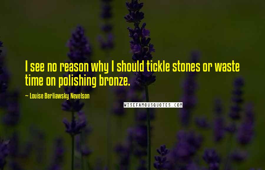 Louise Berliawsky Nevelson Quotes: I see no reason why I should tickle stones or waste time on polishing bronze.