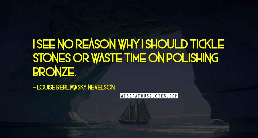 Louise Berliawsky Nevelson Quotes: I see no reason why I should tickle stones or waste time on polishing bronze.