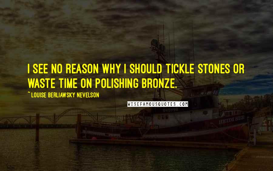 Louise Berliawsky Nevelson Quotes: I see no reason why I should tickle stones or waste time on polishing bronze.