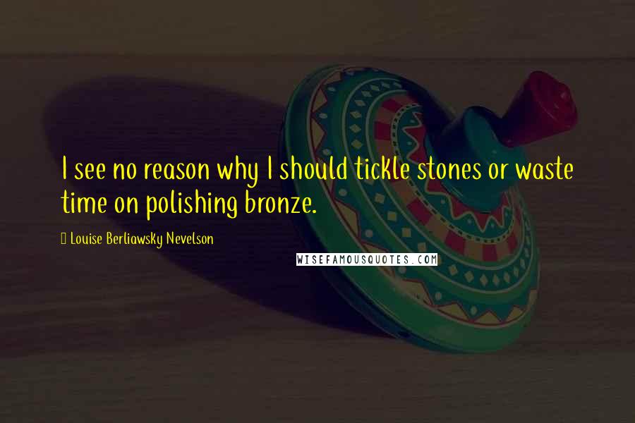 Louise Berliawsky Nevelson Quotes: I see no reason why I should tickle stones or waste time on polishing bronze.