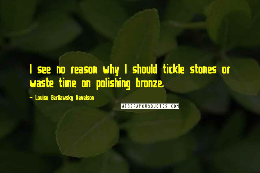 Louise Berliawsky Nevelson Quotes: I see no reason why I should tickle stones or waste time on polishing bronze.