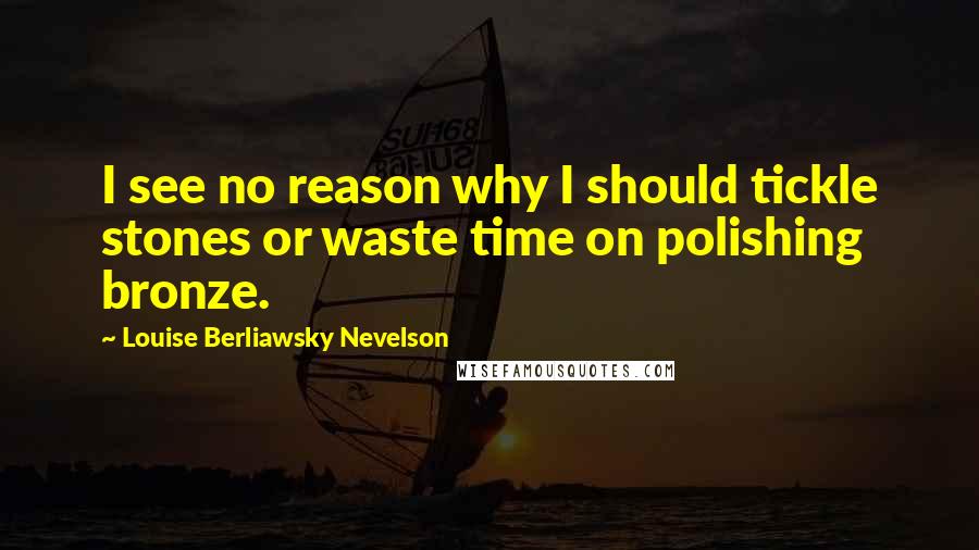 Louise Berliawsky Nevelson Quotes: I see no reason why I should tickle stones or waste time on polishing bronze.