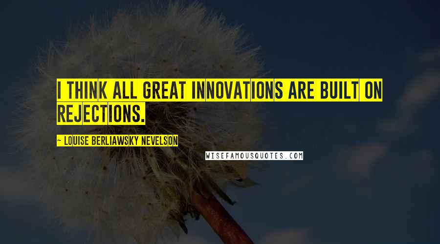 Louise Berliawsky Nevelson Quotes: I think all great innovations are built on rejections.