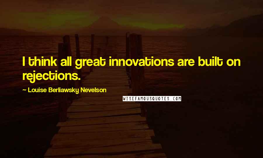 Louise Berliawsky Nevelson Quotes: I think all great innovations are built on rejections.