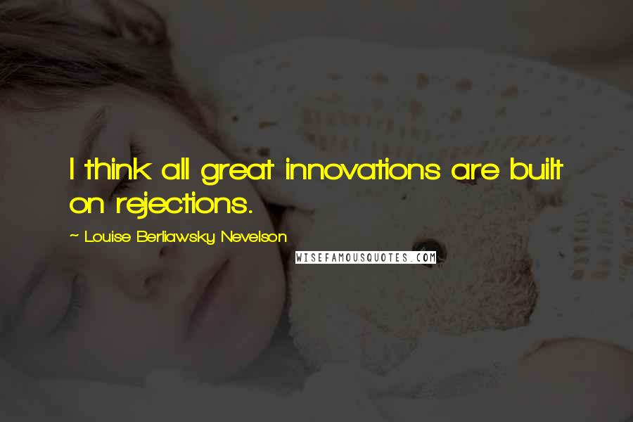 Louise Berliawsky Nevelson Quotes: I think all great innovations are built on rejections.