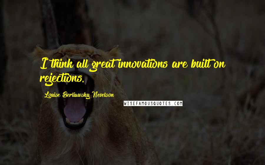 Louise Berliawsky Nevelson Quotes: I think all great innovations are built on rejections.