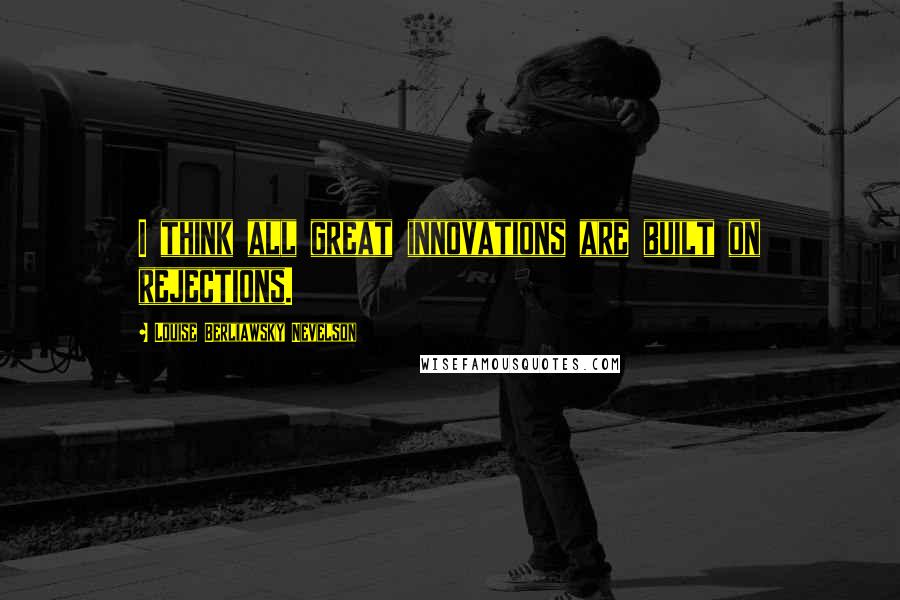Louise Berliawsky Nevelson Quotes: I think all great innovations are built on rejections.