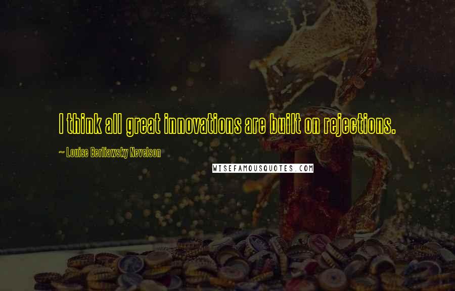 Louise Berliawsky Nevelson Quotes: I think all great innovations are built on rejections.