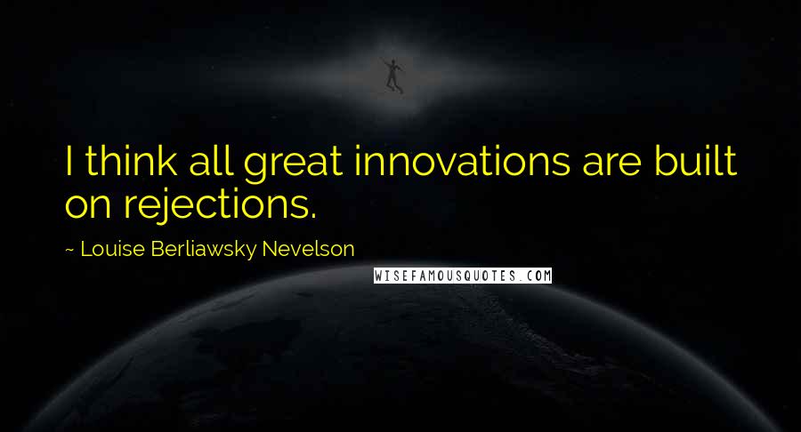 Louise Berliawsky Nevelson Quotes: I think all great innovations are built on rejections.