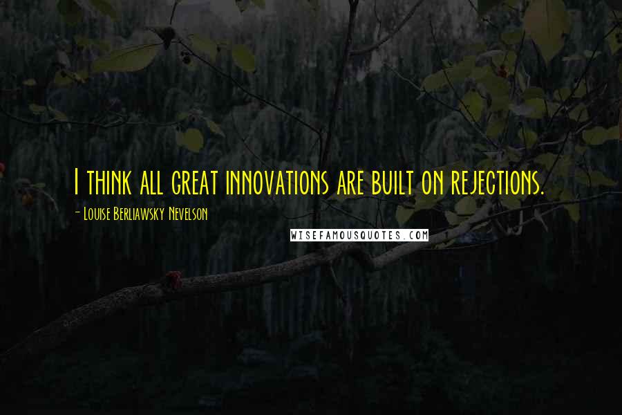 Louise Berliawsky Nevelson Quotes: I think all great innovations are built on rejections.