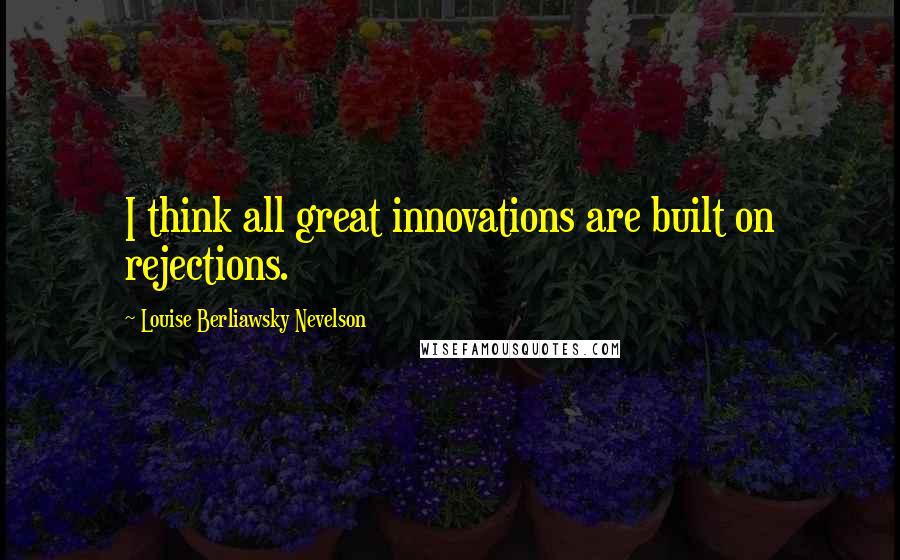 Louise Berliawsky Nevelson Quotes: I think all great innovations are built on rejections.