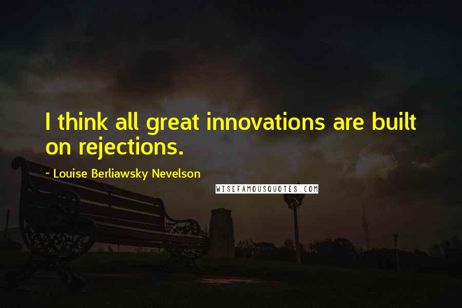 Louise Berliawsky Nevelson Quotes: I think all great innovations are built on rejections.