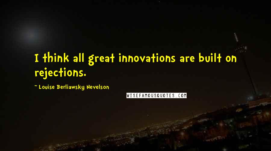 Louise Berliawsky Nevelson Quotes: I think all great innovations are built on rejections.