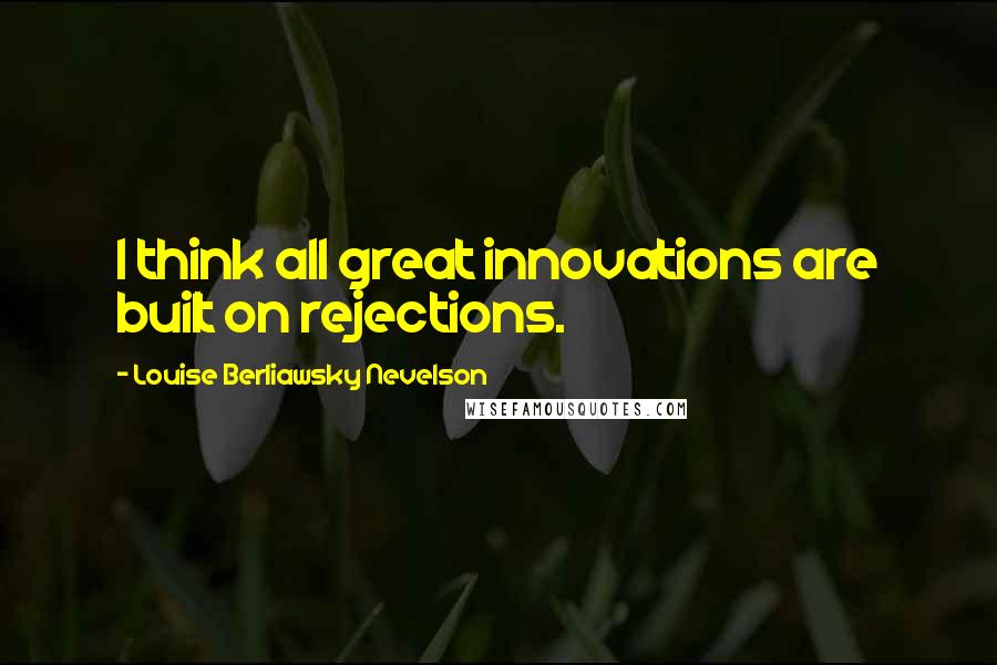 Louise Berliawsky Nevelson Quotes: I think all great innovations are built on rejections.