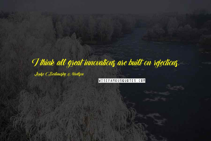 Louise Berliawsky Nevelson Quotes: I think all great innovations are built on rejections.