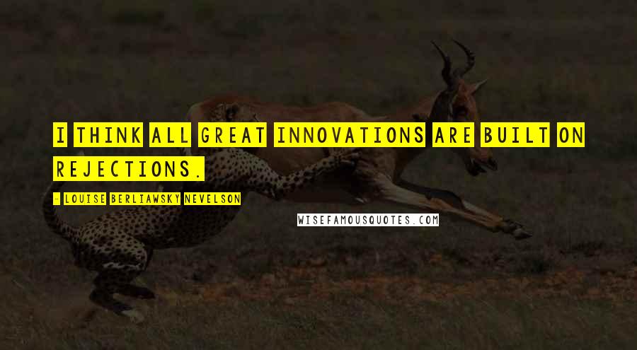 Louise Berliawsky Nevelson Quotes: I think all great innovations are built on rejections.