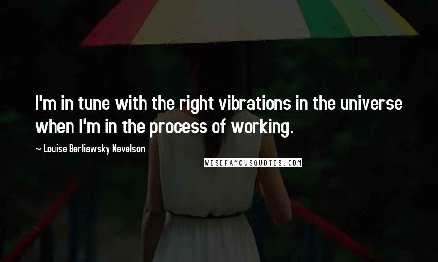 Louise Berliawsky Nevelson Quotes: I'm in tune with the right vibrations in the universe when I'm in the process of working.