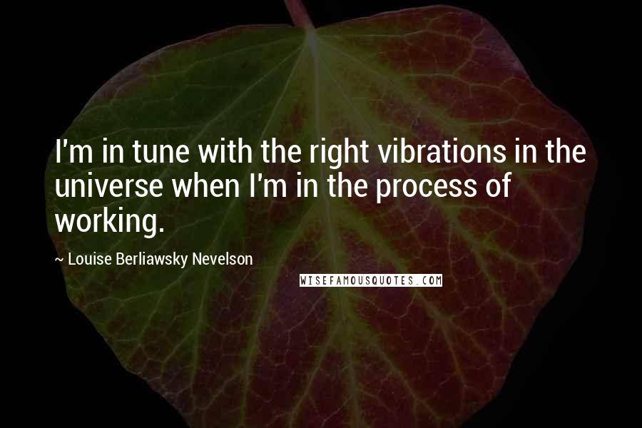 Louise Berliawsky Nevelson Quotes: I'm in tune with the right vibrations in the universe when I'm in the process of working.