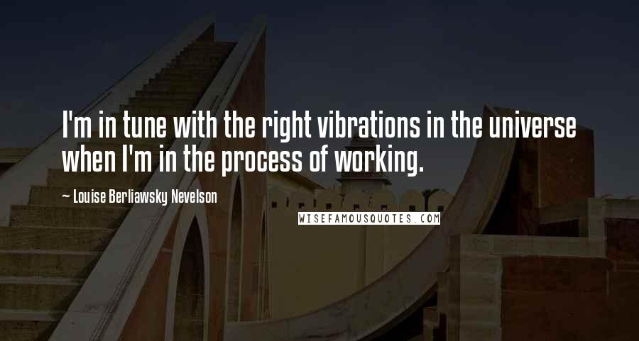 Louise Berliawsky Nevelson Quotes: I'm in tune with the right vibrations in the universe when I'm in the process of working.