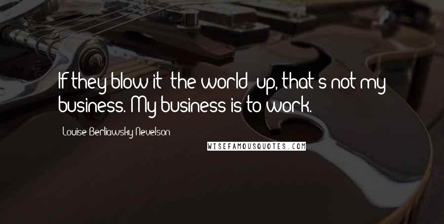 Louise Berliawsky Nevelson Quotes: If they blow it [the world] up, that's not my business. My business is to work.