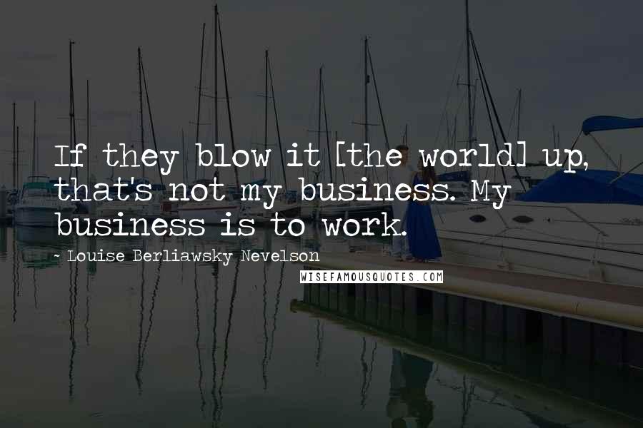 Louise Berliawsky Nevelson Quotes: If they blow it [the world] up, that's not my business. My business is to work.