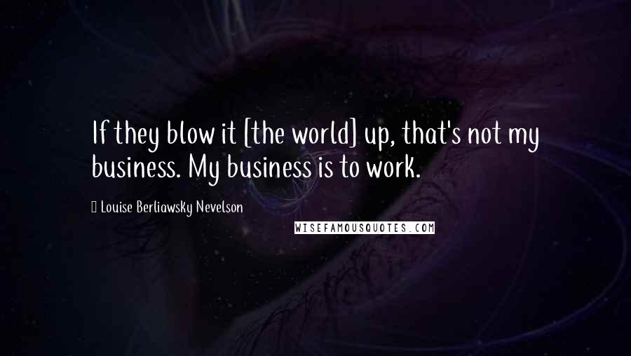 Louise Berliawsky Nevelson Quotes: If they blow it [the world] up, that's not my business. My business is to work.